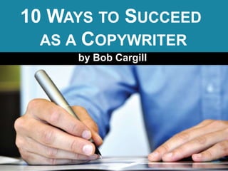 10 WAYS TO SUCCEED
  AS A COPYWRITER
     by Bob Cargill
 