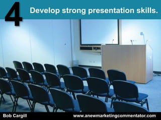 4             Develop strong presentation skills.




Bob Cargill              www.anewmarketingcommentator.com
 
