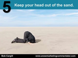 5             Keep your head out of the sand.




Bob Cargill              www.anewmarketingcommentator.com
 