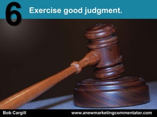 6             Exercise good judgment.




Bob Cargill             www.anewmarketingcommentator.com
 