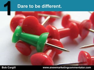 1             Dare to be different.




Bob Cargill               www.anewmarketingcommentator.com
 