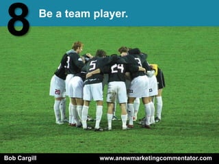 8             Be a team player.




Bob Cargill              www.anewmarketingcommentator.com
 