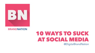 10 WAYS TO SUCK
AT SOCIAL MEDIA
@DigitalBrandNation
 