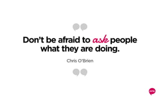 Don’t be afraid to ask people
what they are doing.
Chris O’Brien
 