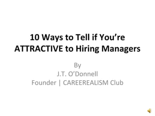 10 Ways to Tell if You’re
ATTRACTIVE to Hiring Managers
By
J.T. O’Donnell
Founder | CAREEREALISM Club
 