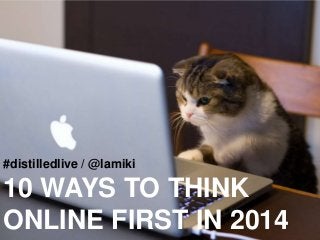 #distilledlive / @lamiki

10 WAYS TO THINK
ONLINE FIRST IN 2014

 