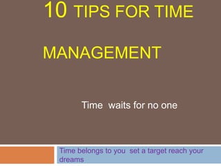 10 TIPS FOR TIME
MANAGEMENT
Time belongs to you set a target reach your
dreams
Time waits for no one
 