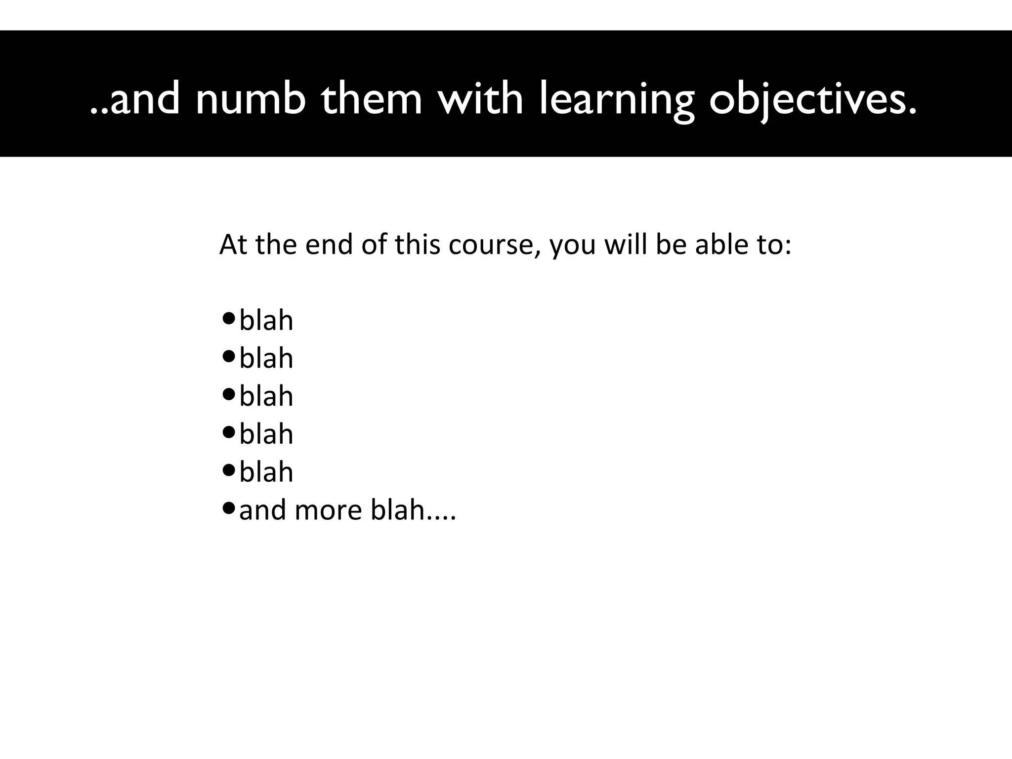 ..and numb them with learning objectives.
At the end of this course, you will be able to:

•blah
•blah
•blah
•blah
•blah
•and more blah....

 