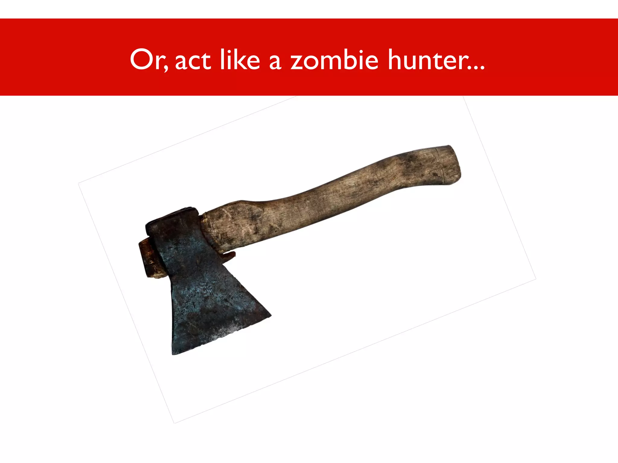 Or, act like a zombie hunter...

 