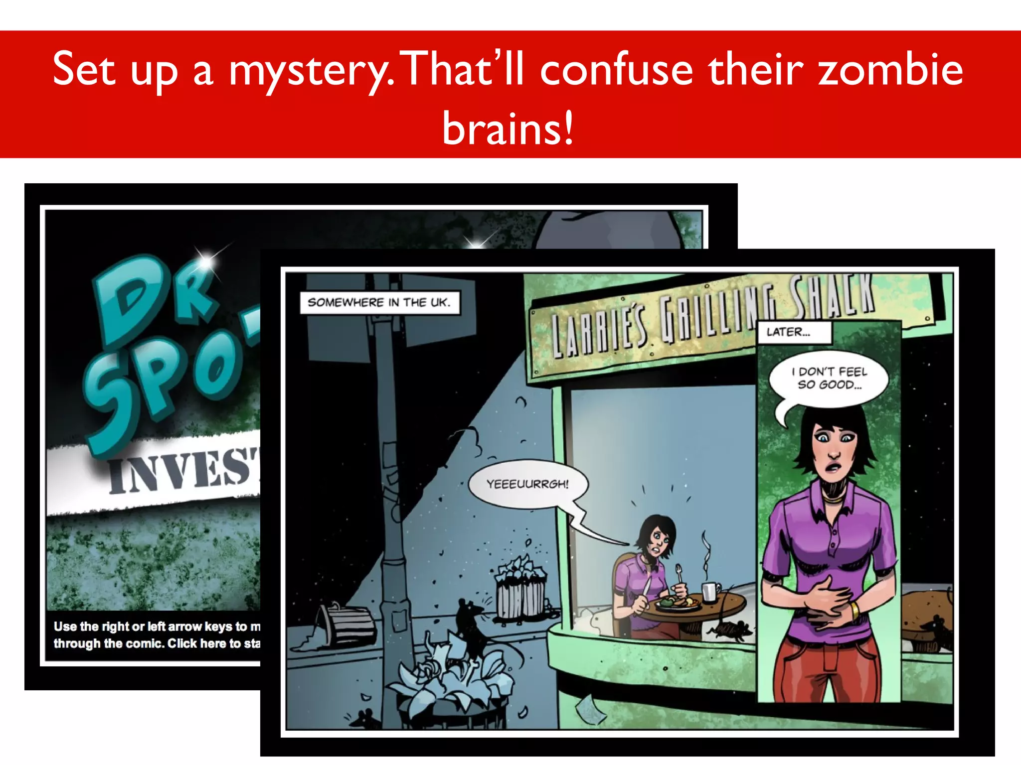 Set up a mystery. That’ll confuse their zombie
brains!

 