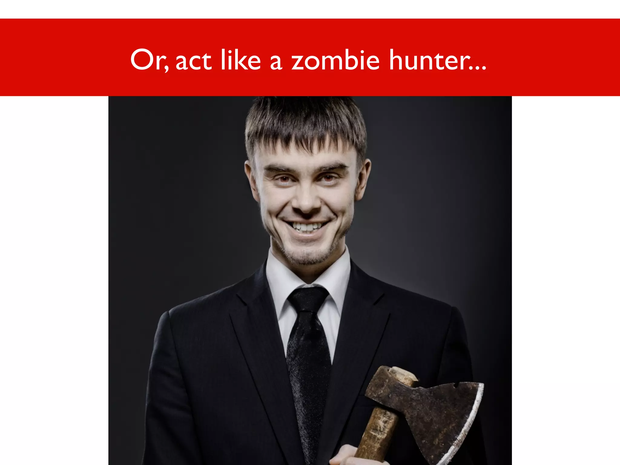 Or, act like a zombie hunter...

 