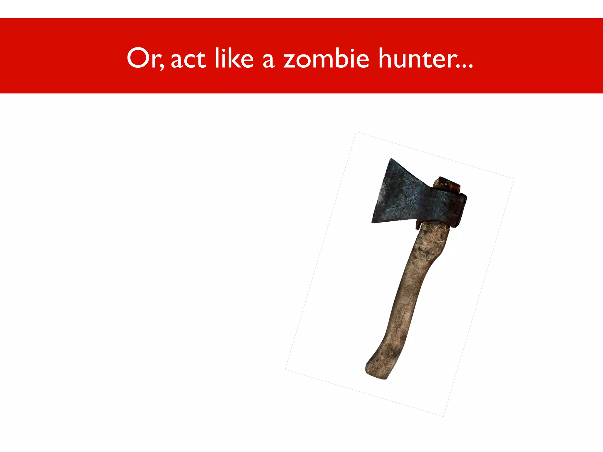 Or, act like a zombie hunter...

 