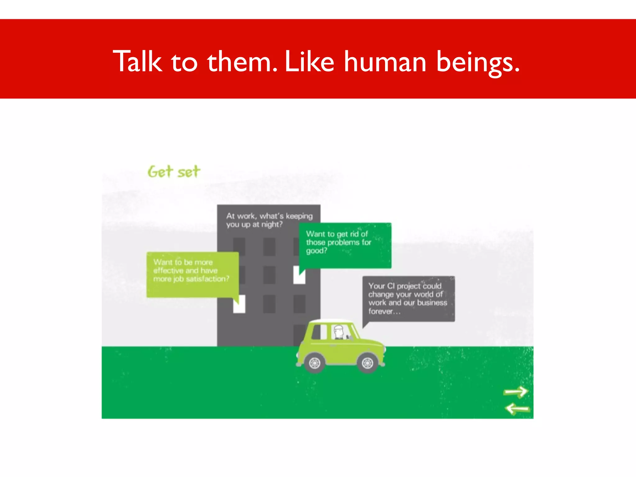 Talk to them. Like human beings.

 