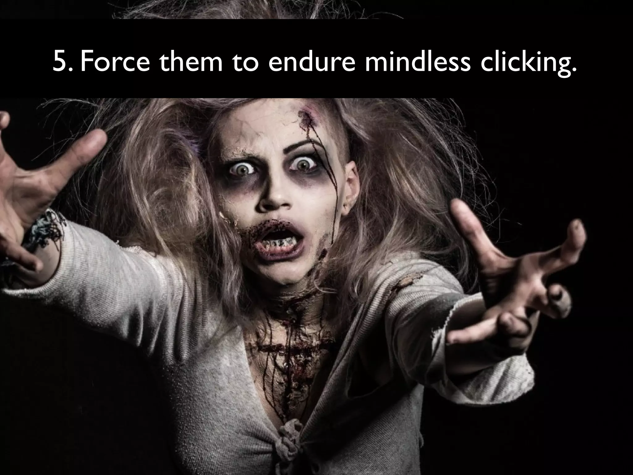 5. Force them to endure mindless clicking.

 