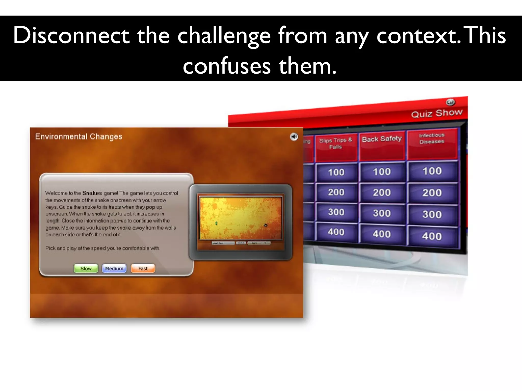 Disconnect the challenge from any context. This
confuses them.

 