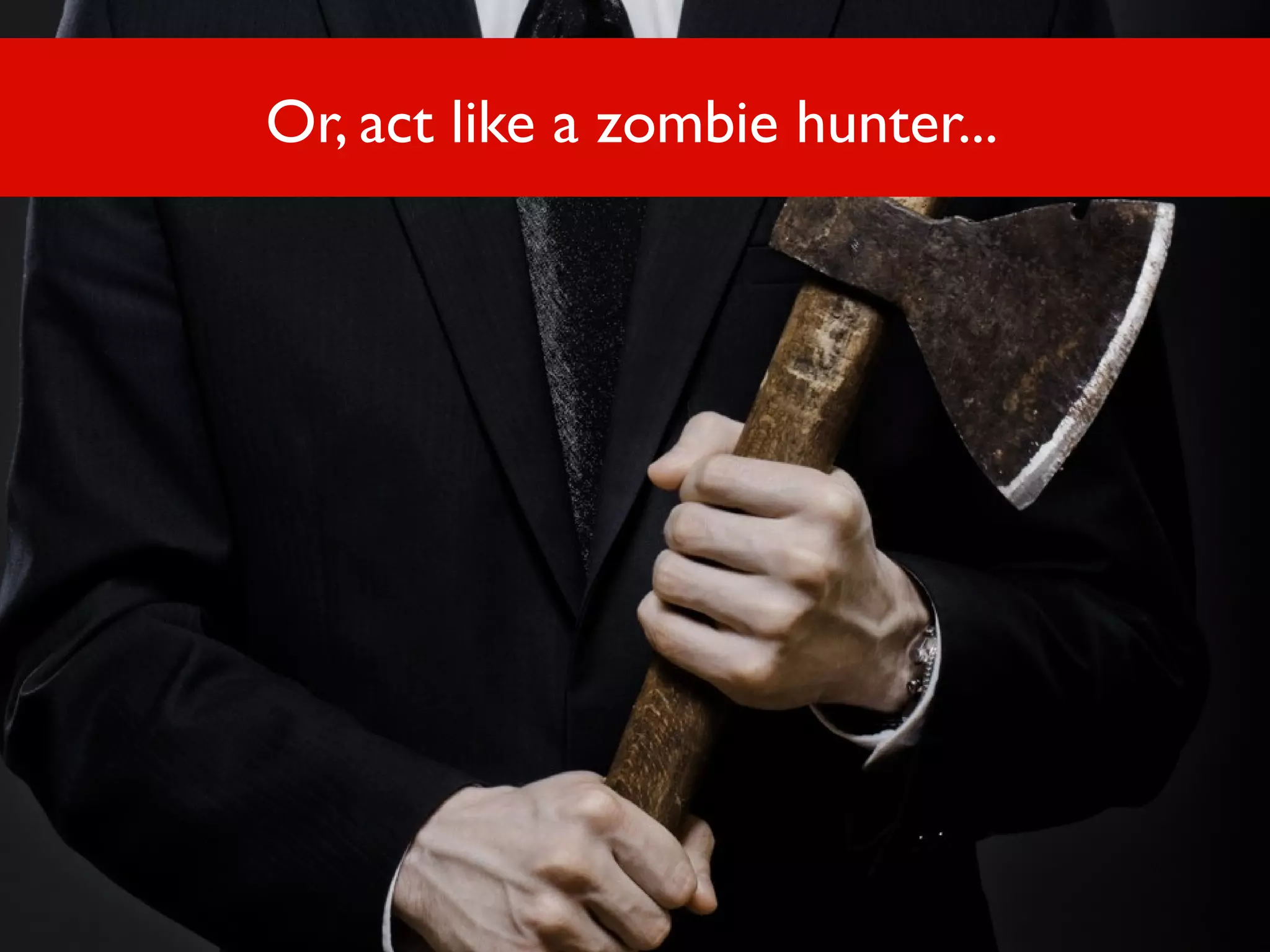 Or, act like a zombie hunter...

 