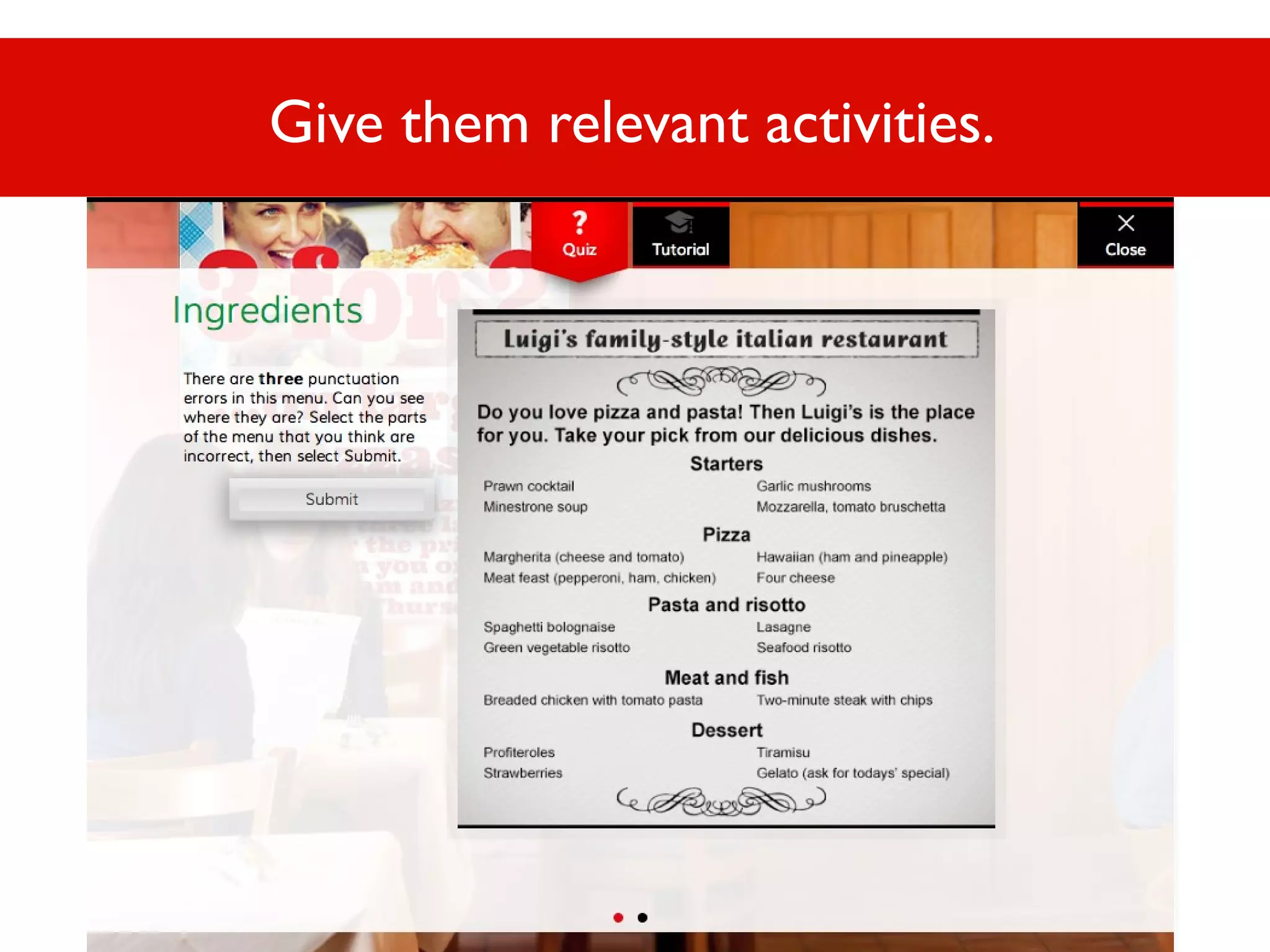 Give them relevant activities.

 