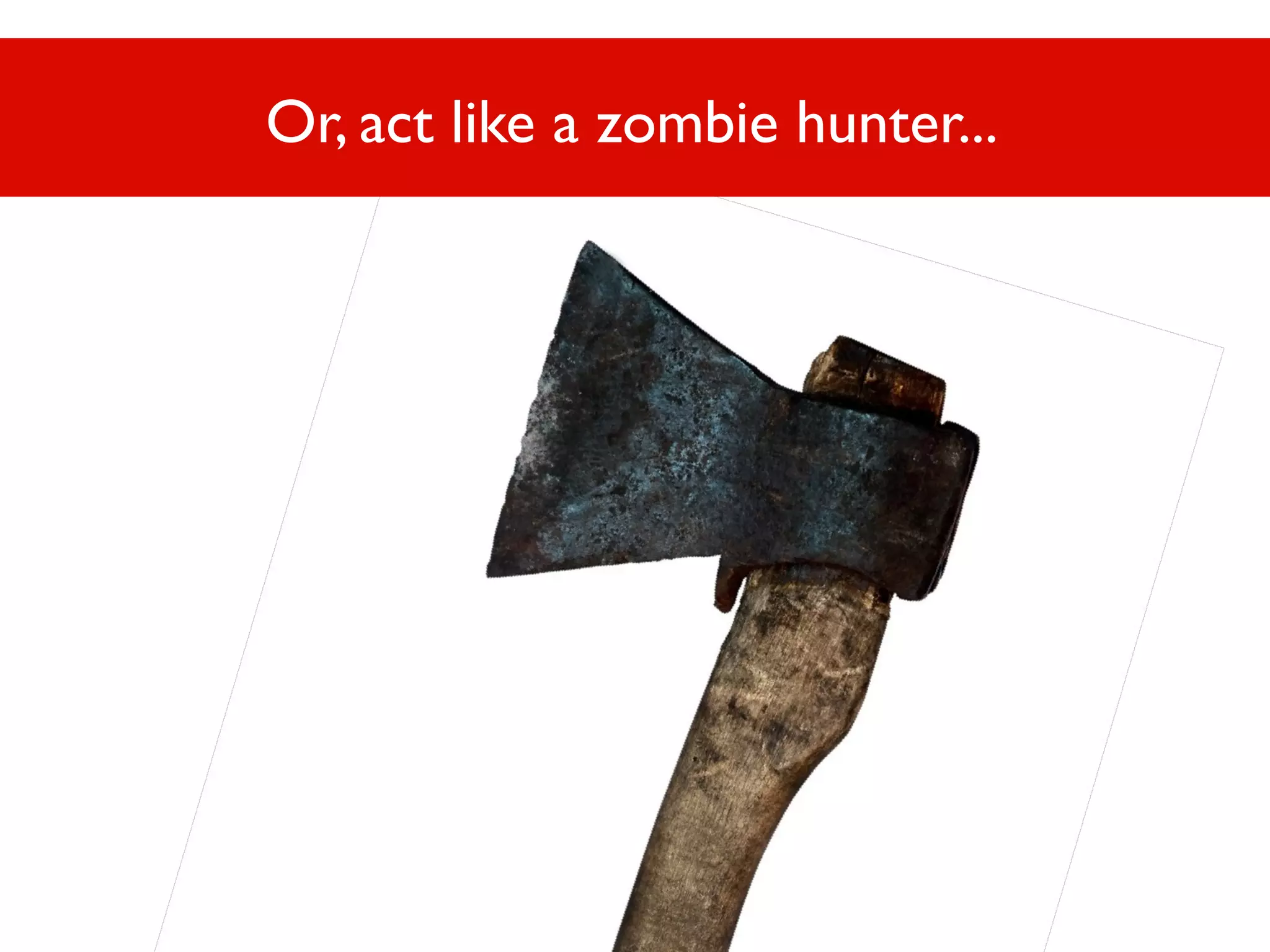 Or, act like a zombie hunter...

 