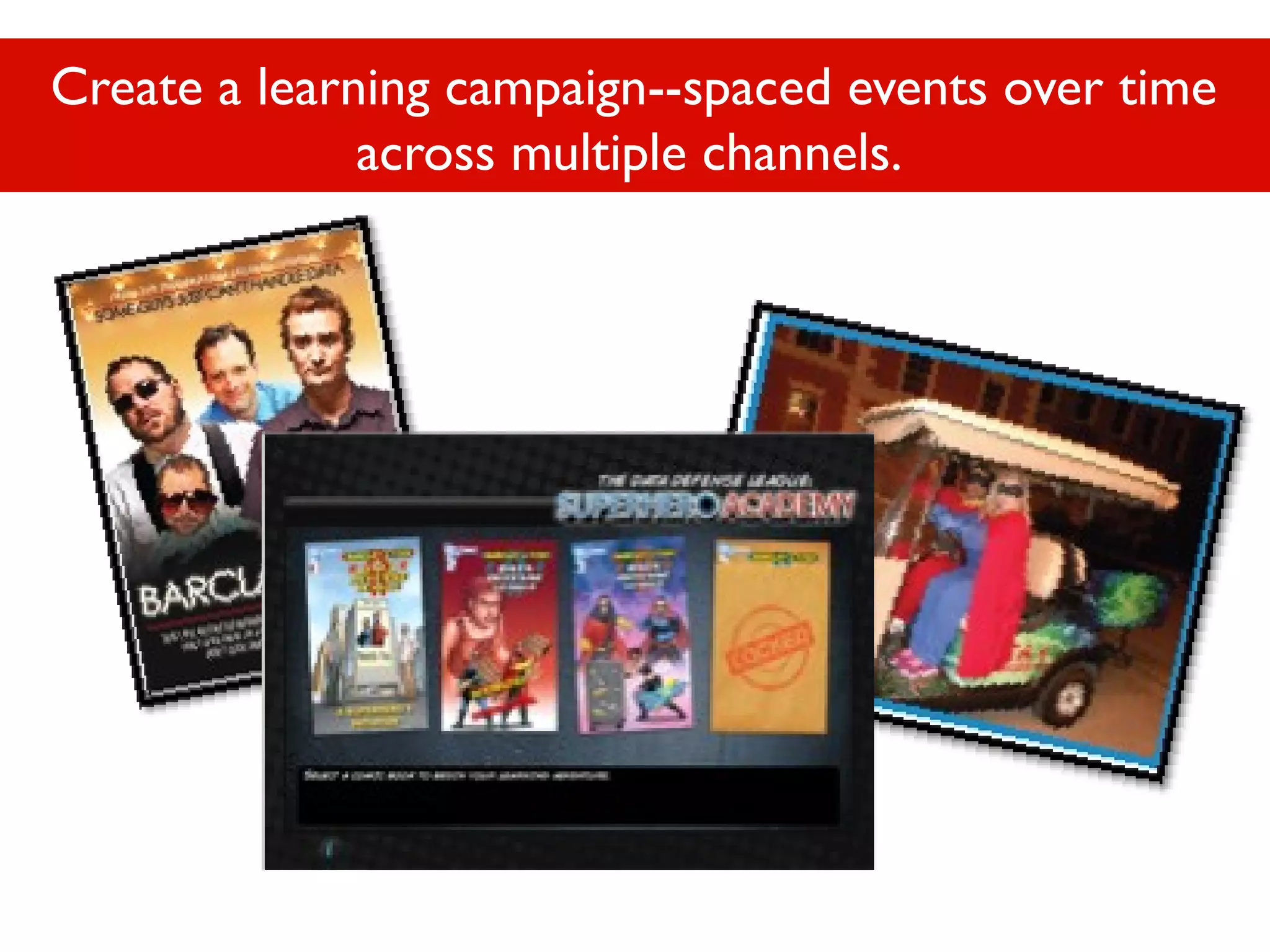 Create a learning campaign--spaced events over time
across multiple channels.

 