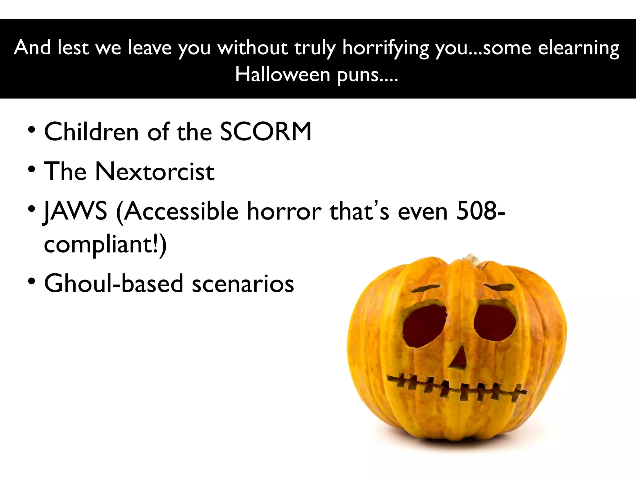 And lest we leave you without truly horrifying you...some elearning
Halloween puns....

• Children of the SCORM
• The Nextorcist
• JAWS (Accessible horror that’s even 508compliant!)
• Ghoul-based scenarios

 