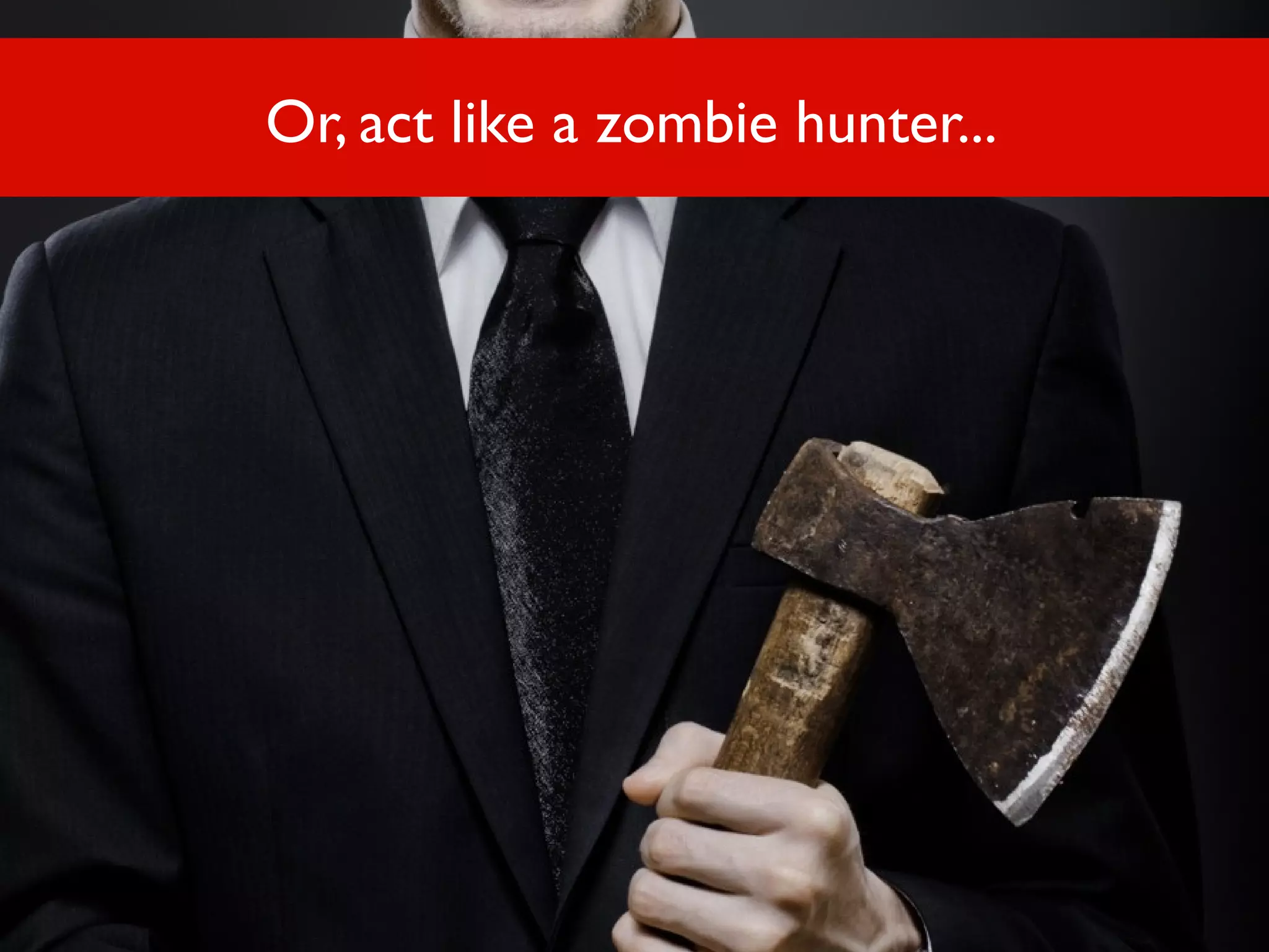 Or, act like a zombie hunter...

 