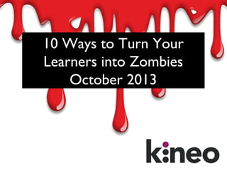10 Ways to Turn Your
Learners into Zombies
October 2013

 