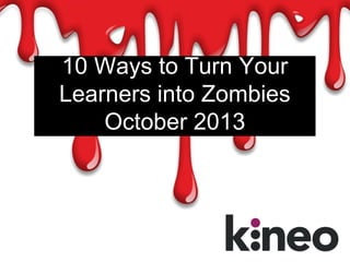 10 Ways to Turn Your
Learners into Zombies
October 2013

 