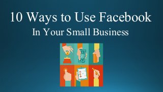 10 Ways to Use Facebook
In Your Small Business
 