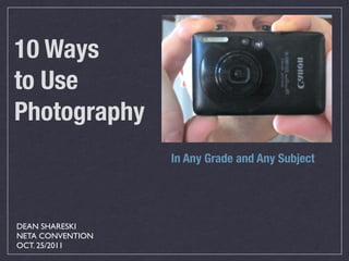 10 Ways
to Use
Photography
                  In Any Grade and Any Subject




DEAN SHARESKI
NETA CONVENTION
OCT. 25/2011
 