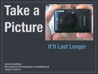 Take a
Picture
                               It’ll Last Longer

DEAN SHARESKI
PALM BEACH TECHNOLOGY CONFERENCE
MARCH 26/2012
 