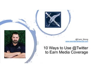 @Frank_Strong
www.swordandthescript.com
10 Ways to Use @Twitter
to Earn Media Coverage
 