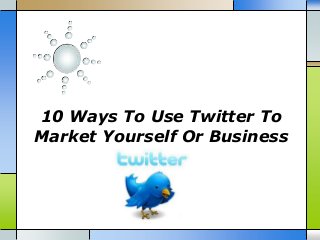 10 Ways To Use Twitter To
Market Yourself Or Business
 