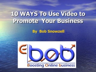 10 WAYS To Use Video to Promote  Your Business By  Bob Snowzell 