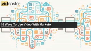 10 Ways To Use Video With Marketo
Video + Marketing Automation = Success
 
