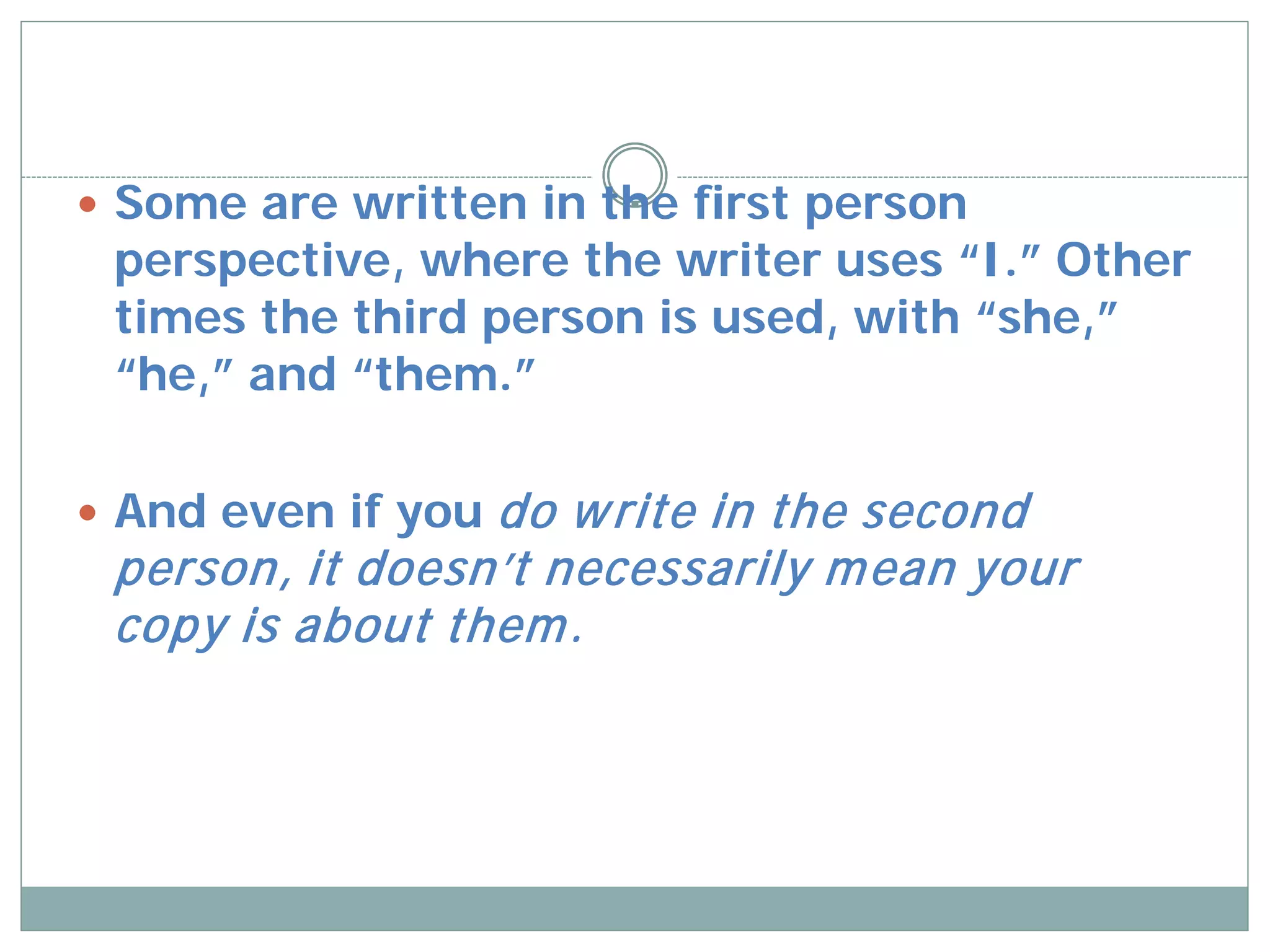  Some are written in the first person
 perspective, where the writer uses “I.” Other
 times the third person is used, with “she,”
 “he,” and “them.”

 And even if youdo w rite in the second
 person, it doesn’t necessarily m ean your
 copy is about them .
 