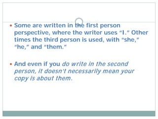  Some are written in the first person
 perspective, where the writer uses “I.” Other
 times the third person is used, with “she,”
 “he,” and “them.”

 And even if youdo w rite in the second
 person, it doesn’t necessarily m ean your
 copy is about them .
 