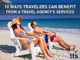10 WAYS TRAVELERS CAN BENEFIT
FROM A TRAVEL AGENCY’S SERVICES
 