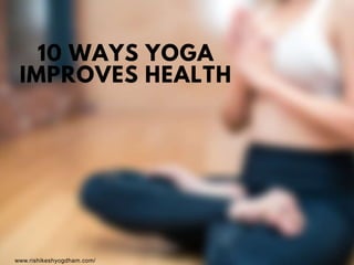 10 WAYS YOGA
IMPROVES HEALTH
www.rishikeshyogdham.com/
 