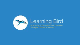 Learning Bird
10 Ways You Can Make Your Transition
To Digital Content A Success
 