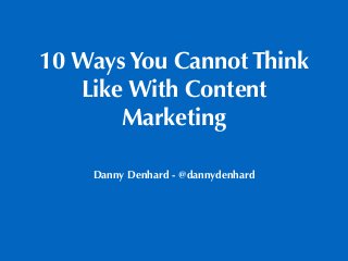 10 Ways You Cannot Think
Like With Content
Marketing
Danny Denhard - @dannydenhard
 