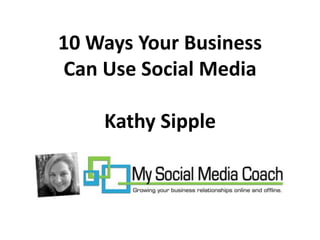 10 Ways Your Business
     Can Use Social Media
       By Kathy Sipple
Presented at the 2010 B2B NWI
Netwworking Professionals Expo
 