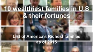 10 wealthiest families in U.S
& their fortunes
List of America’s Richest families
as of 2015
 