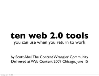 ten web 2.0 tools
                         you can use when you return to work


                 by Scott Abel, The Content Wrangler Community
                 Delivered at Web Content 2009 Chicago, June 15


Tuesday, June 16, 2009
 
