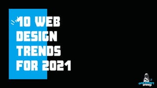 10 WEB
DESIGN
TRENDS
FOR 2021
 