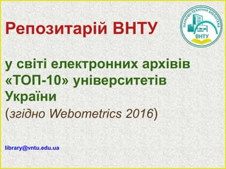 Репозитарій ВНТУ
у світі електронних архівів
«ТОП-10» університетів
України
(згідно Webometrics 2016)
library@vntu.edu.ua
 