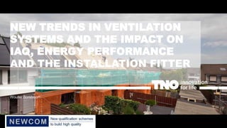 NEW TRENDS IN VENTILATION
SYSTEMS AND THE IMPACT ON
IAQ, ENERGY PERFORMANCE
AND THE INSTALLATION FITTER
Wouter Borsboom
 
