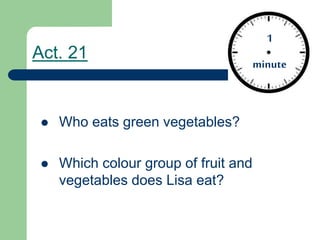 Act. 21
 Who eats green vegetables?
 Which colour group of fruit and
vegetables does Lisa eat?
1
minute
 