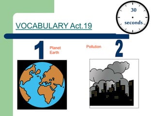 VOCABULARY Act.19
30
seconds
Planet
Earth
Pollution
 