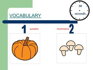 VOCABULARY
30
seconds
pumpkin mushrooms