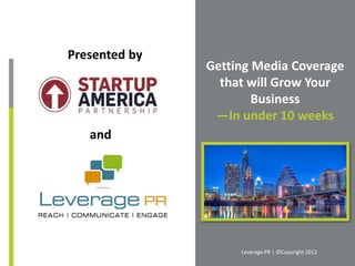 Presented by
               Getting Media Coverage
                 that will Grow Your
                       Business
                —In under 10 weeks
   and




                    Leverage PR | ©Copyright 2012
 
